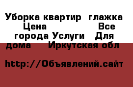 Уборка квартир, глажка. › Цена ­ 1000-2000 - Все города Услуги » Для дома   . Иркутская обл.